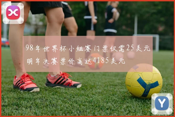 98年世界杯小组赛门票仅需25美元明年决赛票价高达4185美元