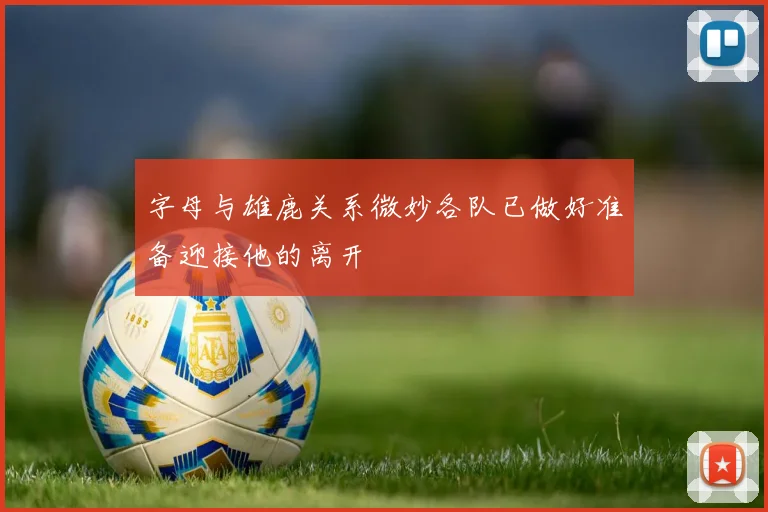 字母与雄鹿关系微妙各队已做好准备迎接他的离开