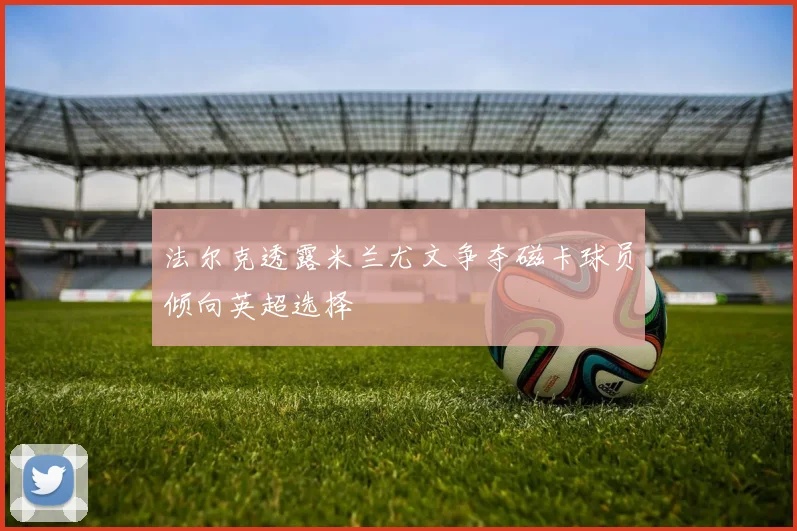 法尔克透露米兰尤文争夺磁卡球员倾向英超选择