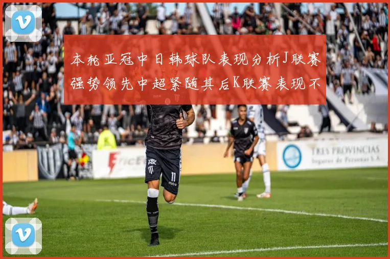 本轮亚冠中日韩球队表现分析J联赛强势领先中超紧随其后K联赛表现不佳