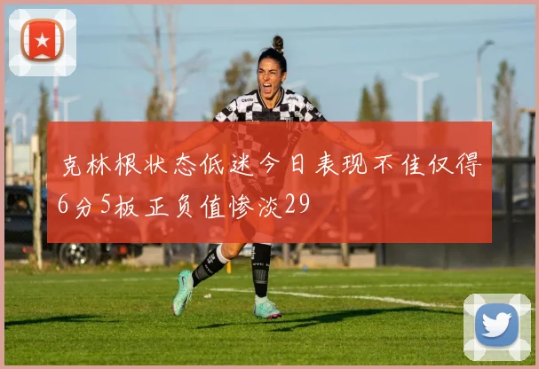 克林根状态低迷今日表现不佳仅得6分5板正负值惨淡29