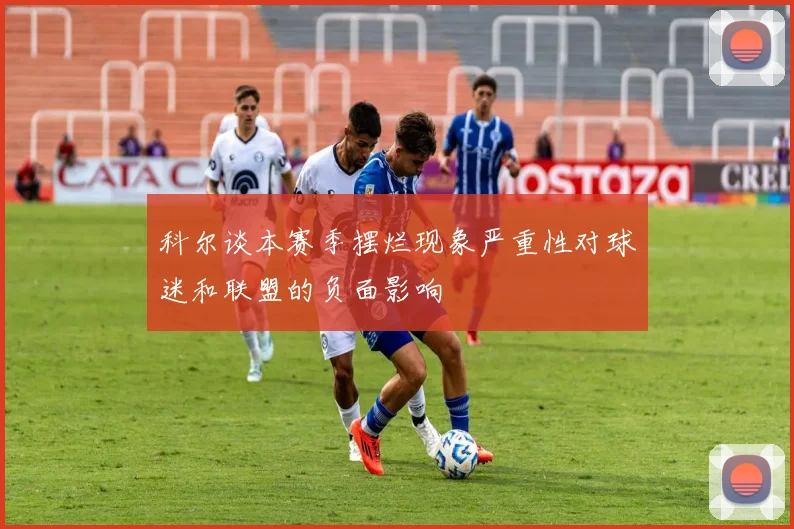 科尔谈本赛季摆烂现象严重性对球迷和联盟的负面影响