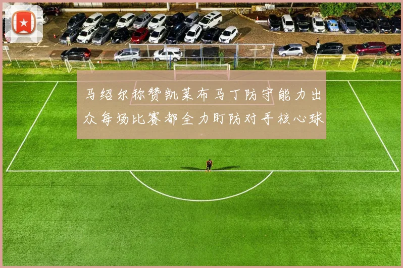 马绍尔称赞凯莱布马丁防守能力出众每场比赛都全力盯防对手核心球员