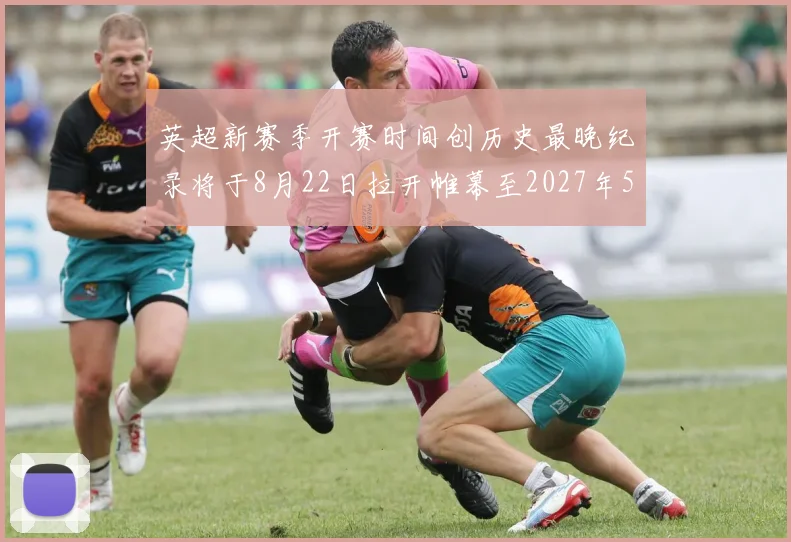 英超新赛季开赛时间创历史最晚纪录将于8月22日拉开帷幕至2027年5月30日结束
