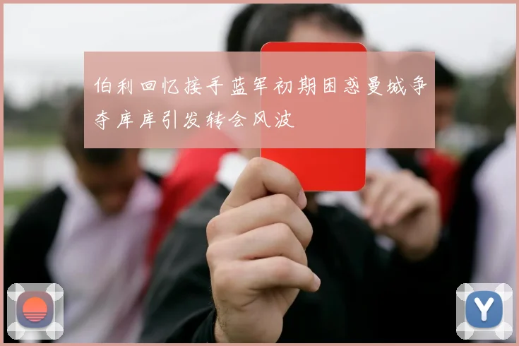 伯利回忆接手蓝军初期困惑曼城争夺库库引发转会风波