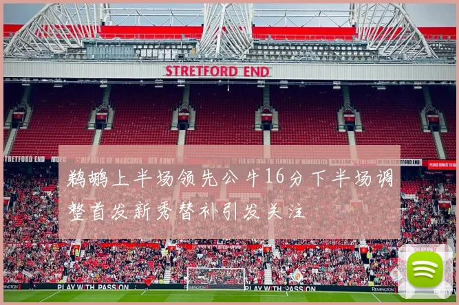 鹈鹕上半场领先公牛16分下半场调整首发新秀替补引发关注