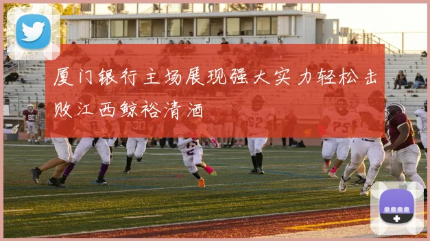 厦门银行主场展现强大实力轻松击败江西鲸裕清酒