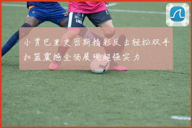 小贾巴里史密斯精彩反击轻松双手扣篮震撼全场展现超强实力