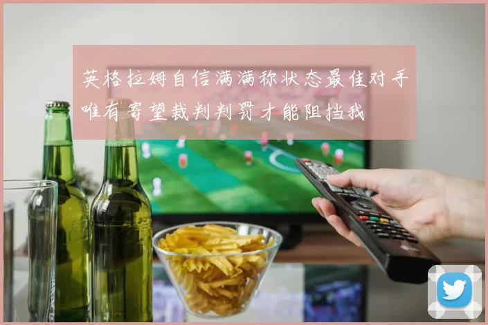 英格拉姆自信满满称状态最佳对手唯有寄望裁判判罚才能阻挡我