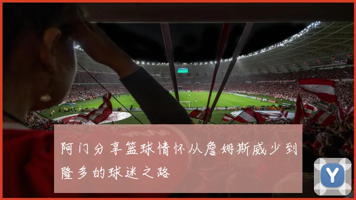 阿门分享篮球情怀从詹姆斯威少到隆多的球迷之路