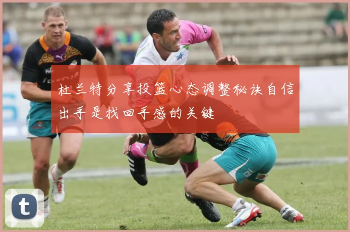 杜兰特分享投篮心态调整秘诀自信出手是找回手感的关键