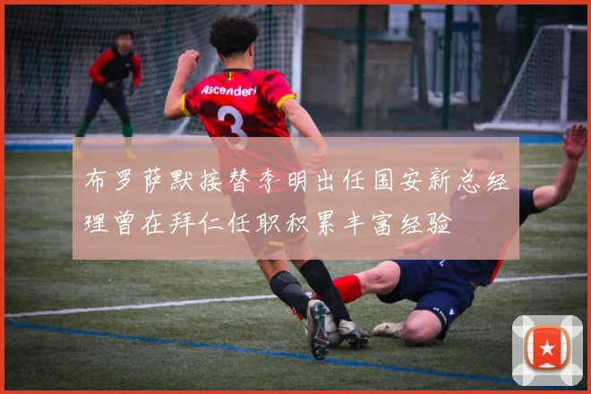 布罗萨默接替李明出任国安新总经理曾在拜仁任职积累丰富经验