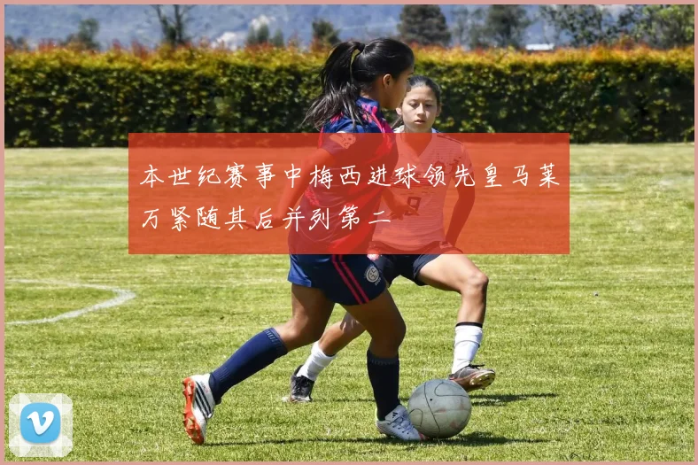 本世纪赛事中梅西进球领先皇马莱万紧随其后并列第二