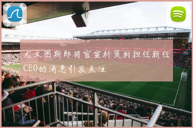 尤文图斯即将官宣科莫利担任新任CEO的消息引发关注
