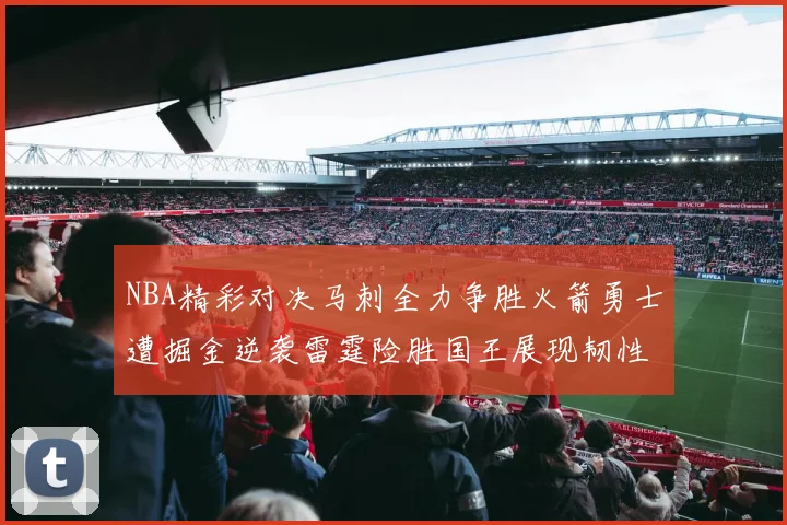 NBA精彩对决马刺全力争胜火箭勇士遭掘金逆袭雷霆险胜国王展现韧性