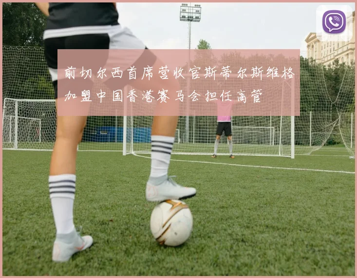 前切尔西首席营收官斯蒂尔斯维格加盟中国香港赛马会担任高管