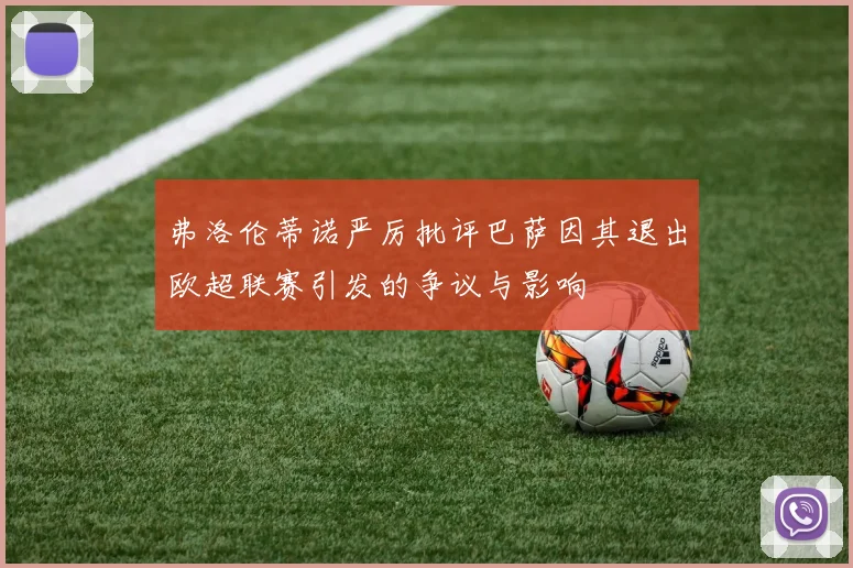 弗洛伦蒂诺严厉批评巴萨因其退出欧超联赛引发的争议与影响