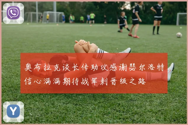 奥布拉克谈长传助攻感谢瑟尔洛特信心满满期待战军刺晋级之路