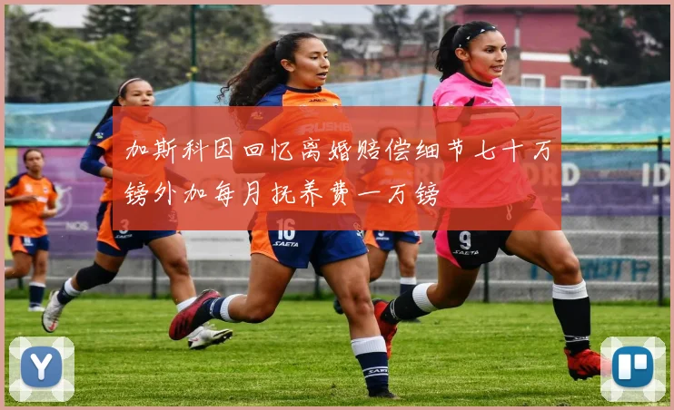 加斯科因回忆离婚赔偿细节七十万镑外加每月抚养费一万镑