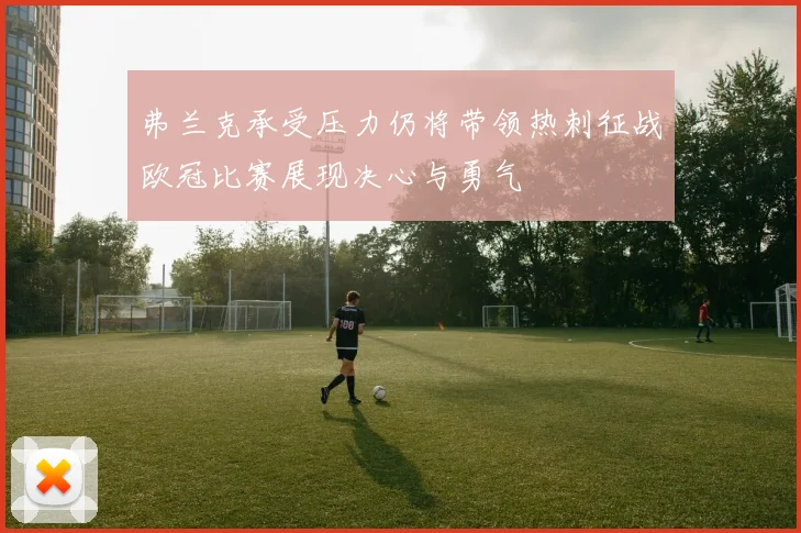 弗兰克承受压力仍将带领热刺征战欧冠比赛展现决心与勇气