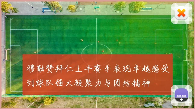 穆勒赞拜仁上半赛季表现卓越感受到球队强大凝聚力与团结精神