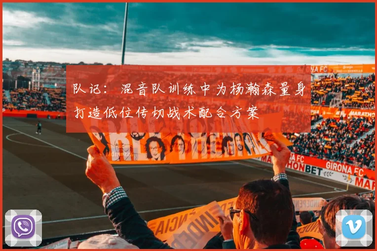 队记：混音队训练中为杨瀚森量身打造低位传切战术配合方案