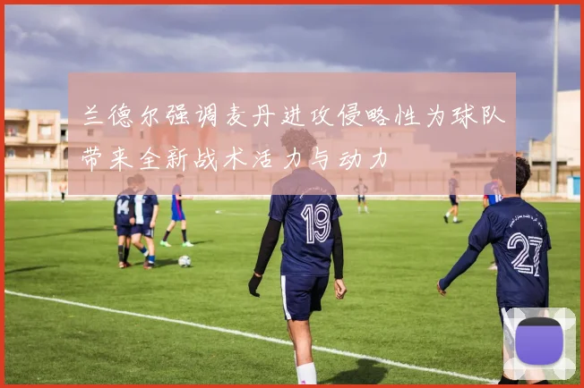 兰德尔强调麦丹进攻侵略性为球队带来全新战术活力与动力