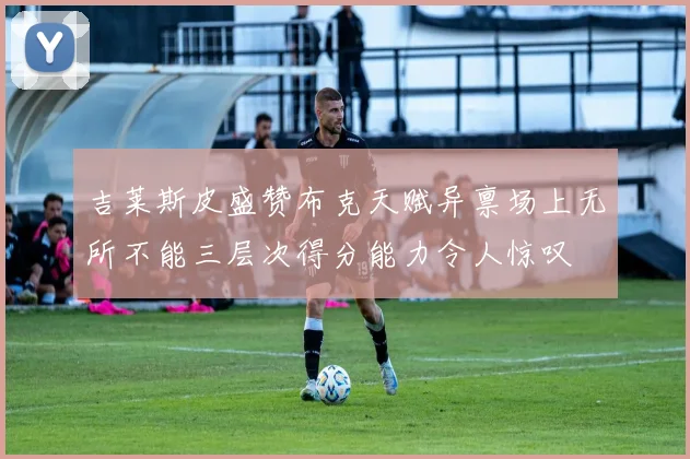 吉莱斯皮盛赞布克天赋异禀场上无所不能三层次得分能力令人惊叹