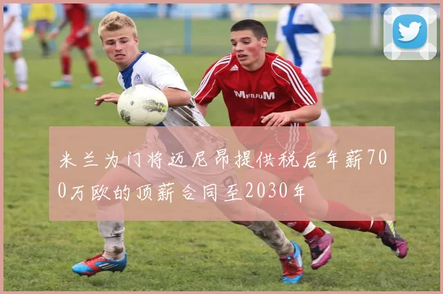 米兰为门将迈尼昂提供税后年薪700万欧的顶薪合同至2030年