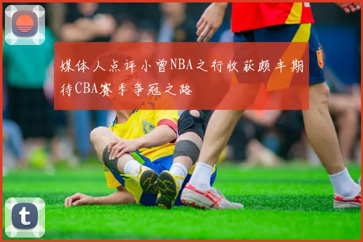 媒体人点评小曾NBA之行收获颇丰期待CBA赛季争冠之路