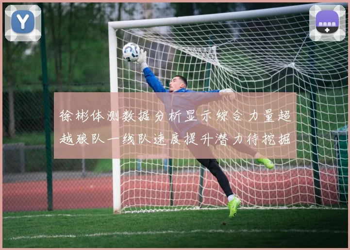 徐彬体测数据分析显示综合力量超越狼队一线队速度提升潜力待挖掘