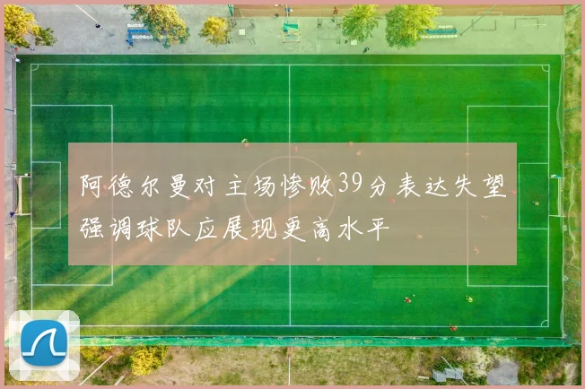 阿德尔曼对主场惨败39分表达失望强调球队应展现更高水平