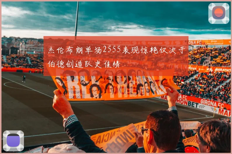 杰伦布朗单场2555表现惊艳仅次于伯德创造队史佳绩