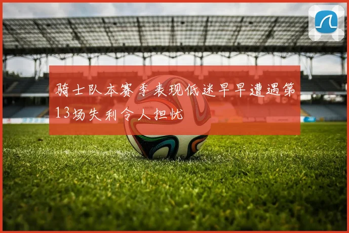 骑士队本赛季表现低迷早早遭遇第13场失利令人担忧
