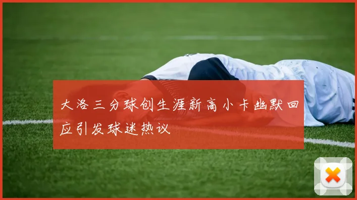 大洛三分球创生涯新高小卡幽默回应引发球迷热议