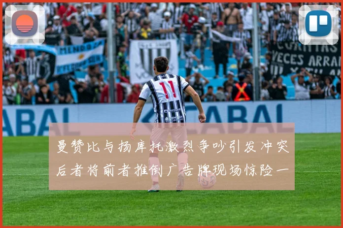 曼赞比与扬库托激烈争吵引发冲突后者将前者推倒广告牌现场惊险一幕