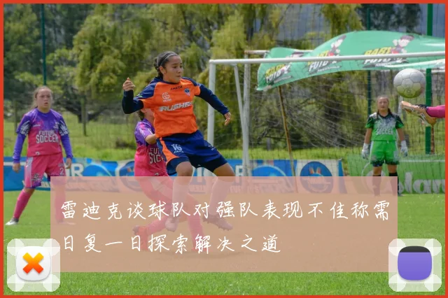 雷迪克谈球队对强队表现不佳称需日复一日探索解决之道