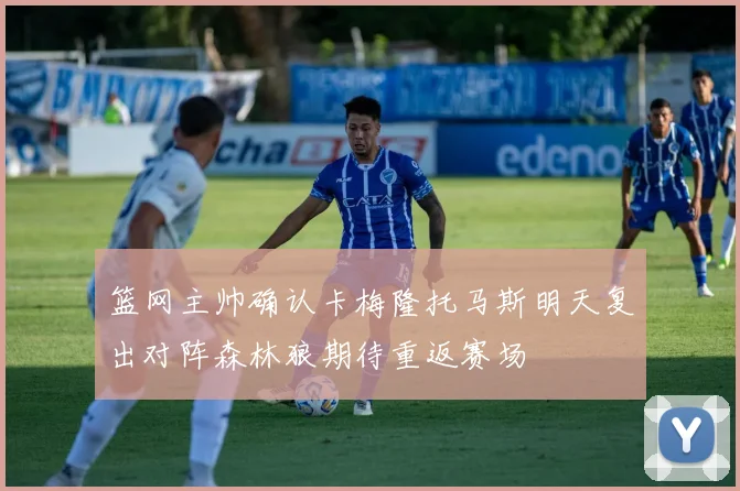 篮网主帅确认卡梅隆托马斯明天复出对阵森林狼期待重返赛场