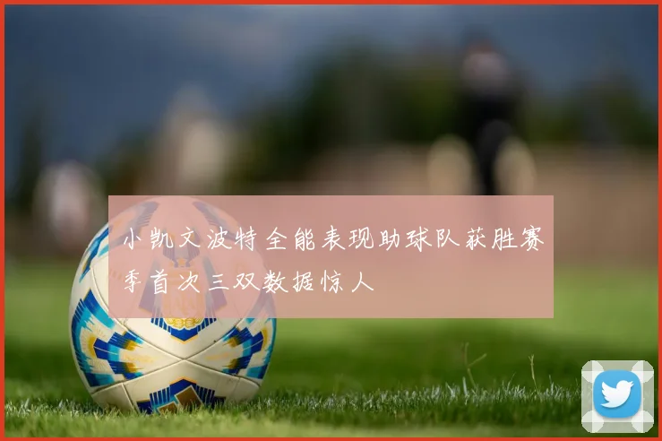 小凯文波特全能表现助球队获胜赛季首次三双数据惊人