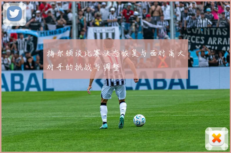 梅尔顿谈比赛状态恢复与面对高大对手的挑战与调整