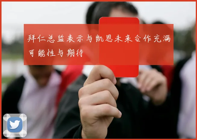 拜仁总监表示与凯恩未来合作充满可能性与期待