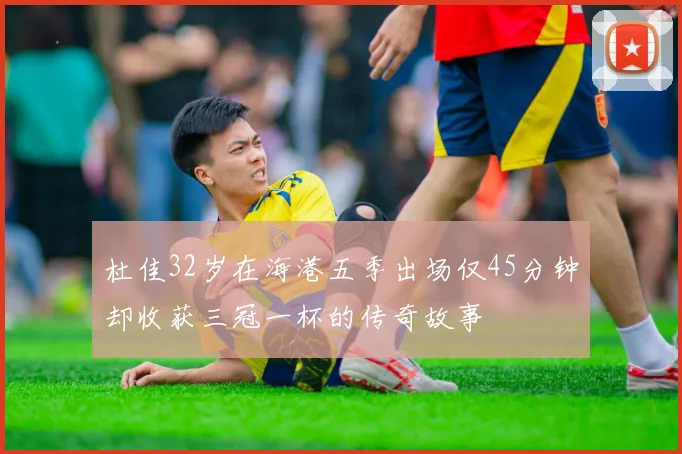 杜佳32岁在海港五季出场仅45分钟却收获三冠一杯的传奇故事