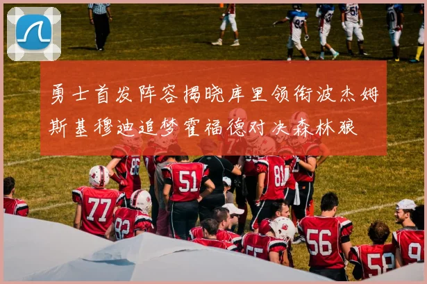 勇士首发阵容揭晓库里领衔波杰姆斯基穆迪追梦霍福德对决森林狼