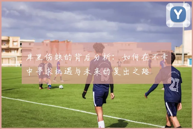 库里伤缺的背后分析：如何在不幸中寻求机遇与未来的复出之路