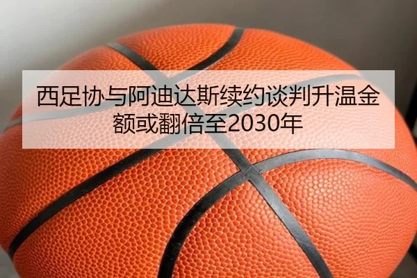 西足协与阿迪达斯续约谈判升温金额或翻倍至2030年 - bandao
